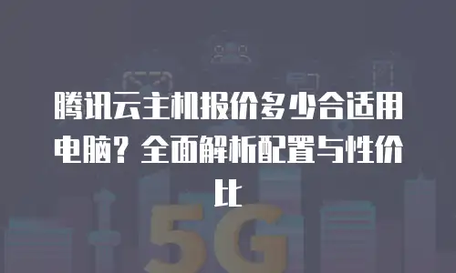 腾讯云主机报价多少合适用电脑？全面解析配置与性价比