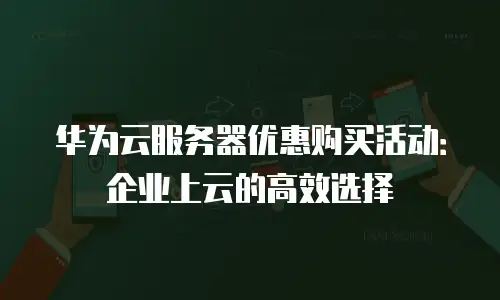 华为云服务器优惠购买活动：企业上云的高效选择