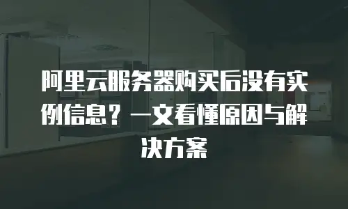 阿里云服务器购买后没有实例信息？一文看懂原因与解决方案