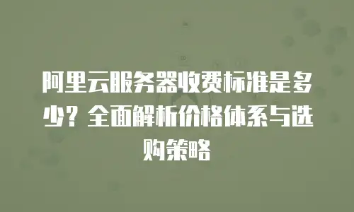阿里云服务器收费标准是多少？全面解析价格体系与选购策略