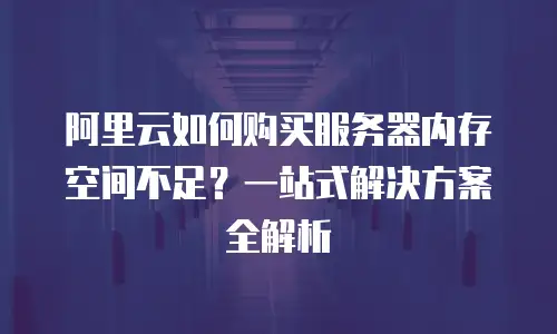 阿里云如何购买服务器内存空间不足？一站式解决方案全解析