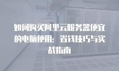 如何购买阿里云服务器便宜的电脑使用：省钱技巧与实战指南