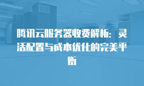 腾讯云服务器收费解析：灵活配置与成本优化的完美平衡