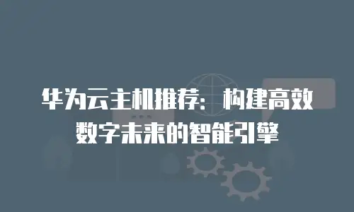 华为云主机推荐：构建高效数字未来的智能引擎
