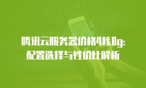 腾讯云服务器价格4核8g：配置选择与性价比解析
