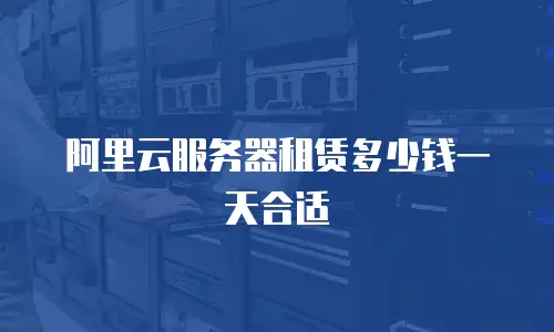 阿里云服务器租赁多少钱一天合适