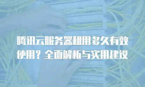 腾讯云服务器租用多久有效使用？全面解析与实用建议