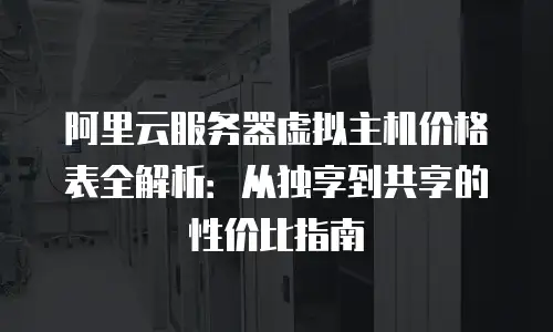 阿里云服务器虚拟主机价格表全解析：从独享到共享的性价比指南