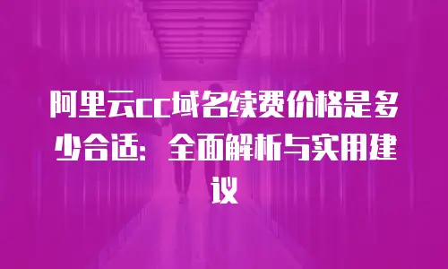 阿里云cc域名续费价格是多少合适：全面解析与实用建议