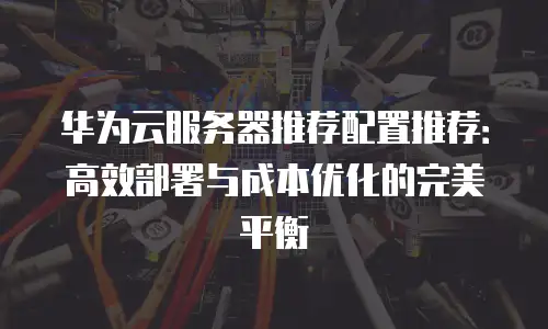 华为云服务器推荐配置推荐：高效部署与成本优化的完美平衡