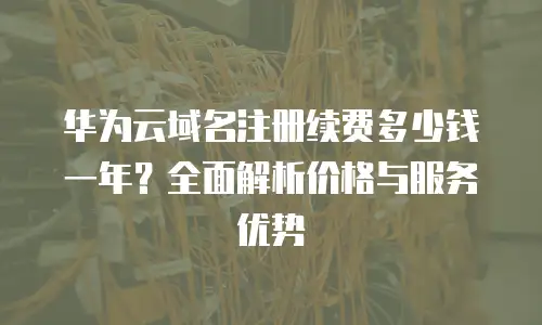 华为云域名注册续费多少钱一年？全面解析价格与服务优势