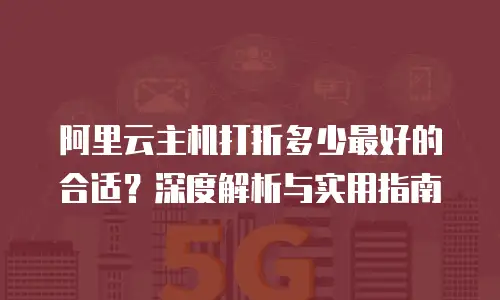 阿里云主机打折多少最好的合适？深度解析与实用指南