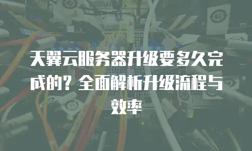 天翼云服务器升级要多久完成的？全面解析升级流程与效率