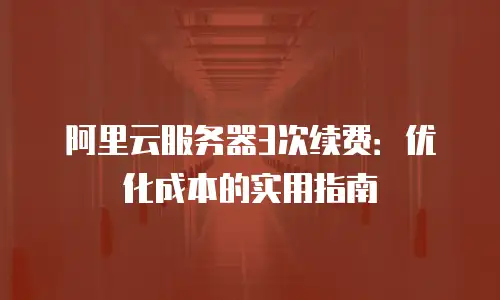 阿里云服务器3次续费：优化成本的实用指南