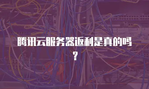 腾讯云服务器返利是真的吗？