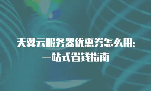 天翼云服务器优惠券怎么用：一站式省钱指南