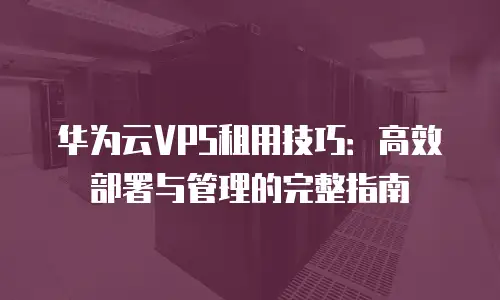 华为云VPS租用技巧：高效部署与管理的完整指南