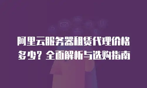 阿里云服务器租赁代理价格多少？全面解析与选购指南