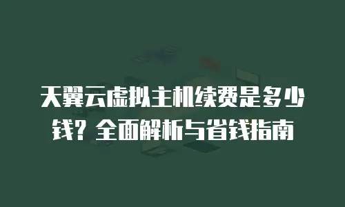 天翼云虚拟主机续费是多少钱？全面解析与省钱指南