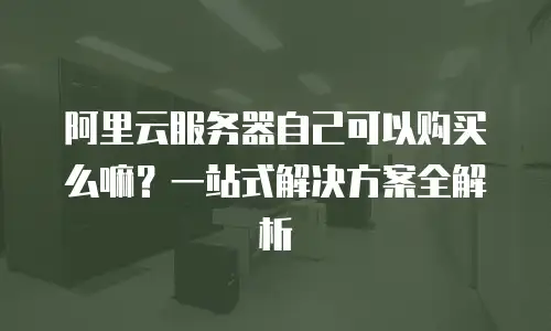 阿里云服务器自己可以购买么嘛？一站式解决方案全解析