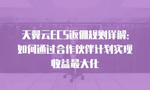 天翼云ECS返佣规则详解：如何通过合作伙伴计划实现收益最大化