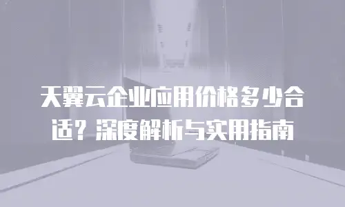 天翼云企业应用价格多少合适？深度解析与实用指南