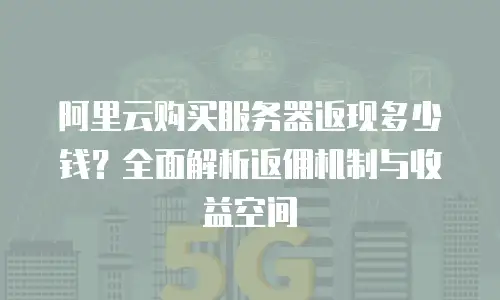 阿里云购买服务器返现多少钱？全面解析返佣机制与收益空间