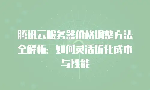 腾讯云服务器价格调整方法全解析：如何灵活优化成本与性能