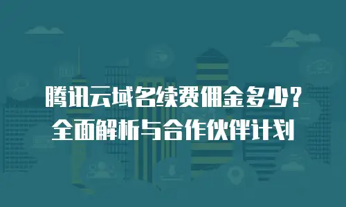 腾讯云域名续费佣金多少？全面解析与合作伙伴计划