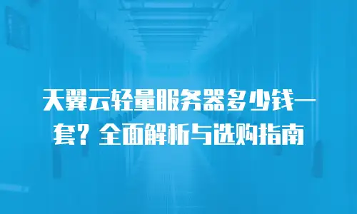 天翼云轻量服务器多少钱一套？全面解析与选购指南