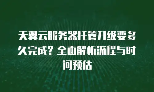 天翼云服务器托管升级要多久完成？全面解析流程与时间预估