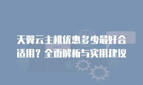 天翼云主机优惠多少最好合适用？全面解析与实用建议