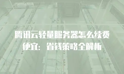 腾讯云轻量服务器怎么续费便宜：省钱策略全解析