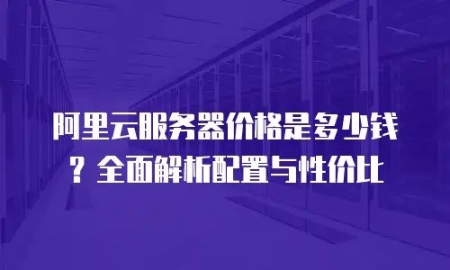 阿里云服务器价格是多少钱？全面解析配置与性价比