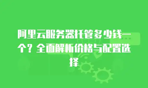 阿里云服务器托管多少钱一个？全面解析价格与配置选择
