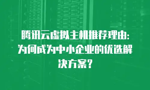 腾讯云虚拟主机推荐理由：为何成为中小企业的优选解决方案？
