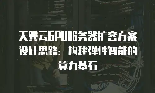 天翼云GPU服务器扩容方案设计思路：构建弹性智能的算力基石