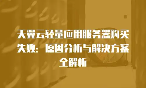 天翼云轻量应用服务器购买失败：原因分析与解决方案全解析