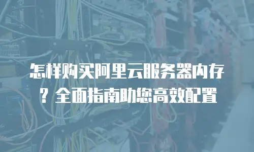 怎样购买阿里云服务器内存？全面指南助您高效配置