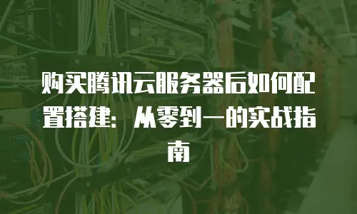 购买腾讯云服务器后如何配置搭建：从零到一的实战指南