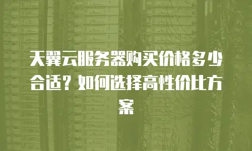 天翼云服务器购买价格多少合适？如何选择高性价比方案