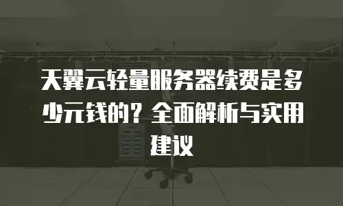 天翼云轻量服务器续费是多少元钱的？全面解析与实用建议