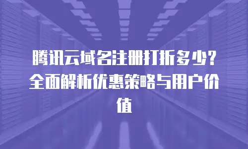 腾讯云域名注册打折多少？全面解析优惠策略与用户价值