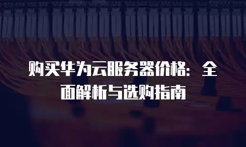 购买华为云服务器价格：全面解析与选购指南