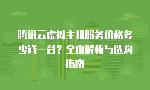腾讯云虚拟主机服务价格多少钱一台？全面解析与选购指南