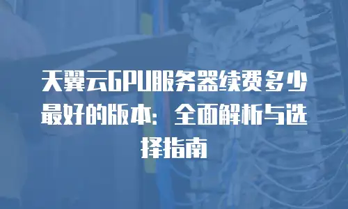 天翼云GPU服务器续费多少最好的版本：全面解析与选择指南