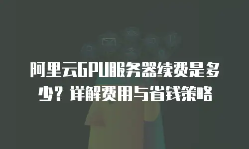 阿里云GPU服务器续费是多少？详解费用与省钱策略