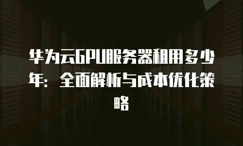 华为云GPU服务器租用多少年：全面解析与成本优化策略