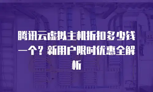 腾讯云虚拟主机折扣多少钱一个？新用户限时优惠全解析