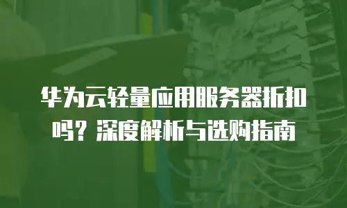 华为云轻量应用服务器折扣吗？深度解析与选购指南